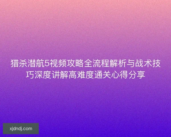 猎杀潜航5视频攻略全流程解析与战术技巧深度讲解高难度通关心得分享 猎杀潜航5视频攻略全流程解析与战术技巧深度讲解高难度通关心得分享