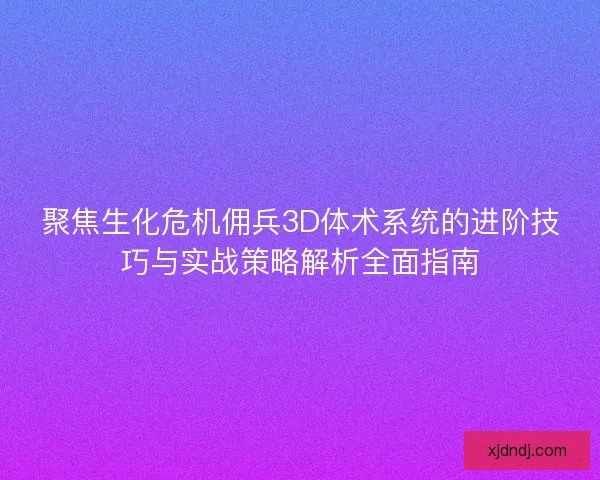 聚焦生化危机佣兵3D体术系统的进阶技巧与实战策略解析全面指南