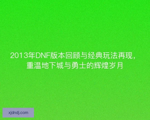2013年DNF版本回顾与经典玩法再现,重温地下城与勇士的辉煌岁月 2013年DNF版本回顾与经典玩法再现,重温地下城与勇士的辉煌岁月