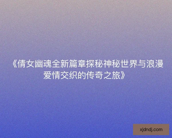 《倩女幽魂全新篇章探秘神秘世界与浪漫爱情交织的传奇之旅》 《倩女幽魂全新篇章探秘神秘世界与浪漫爱情交织的传奇之旅》