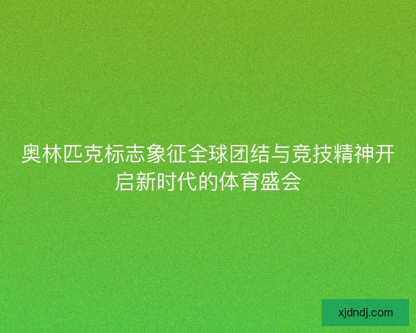 奥林匹克标志象征全球团结与竞技精神开启新时代的体育盛会 奥林匹克标志象征全球团结与竞技精神开启新时代的体育盛会