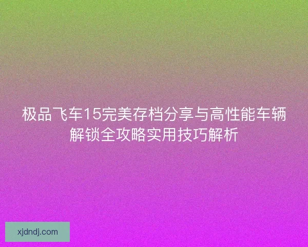 极品飞车15完美存档分享与高性能车辆解锁全攻略实用技巧解析 极品飞车15完美存档分享与高性能车辆解锁全攻略实用技巧解析