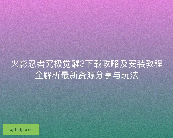 火影忍者究极觉醒3下载攻略及安装教程全解析最新资源分享与玩法