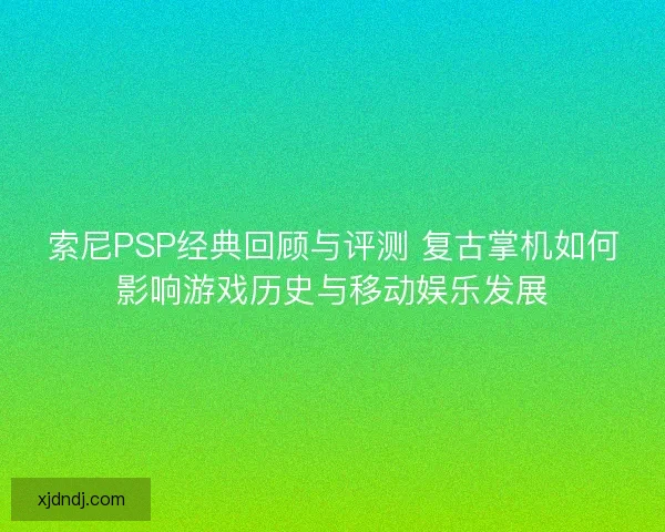 索尼PSP经典回顾与评测 复古掌机如何影响游戏历史与移动娱乐发展 索尼PSP经典回顾与评测 复古掌机如何影响游戏历史与移动娱乐发展