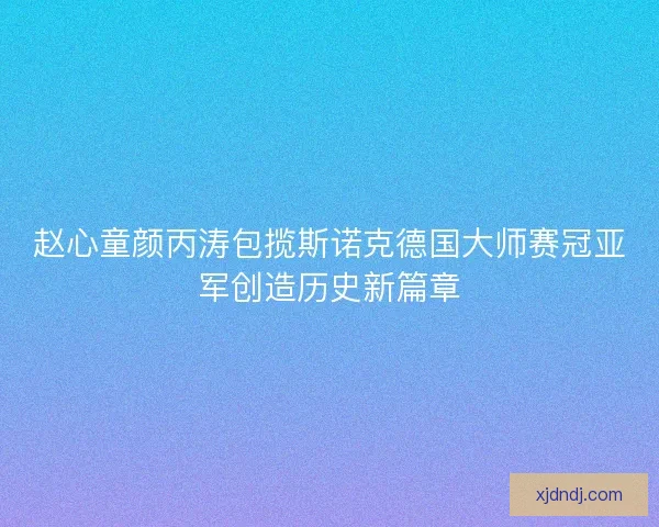 赵心童颜丙涛包揽斯诺克德国大师赛冠亚军创造历史新篇章