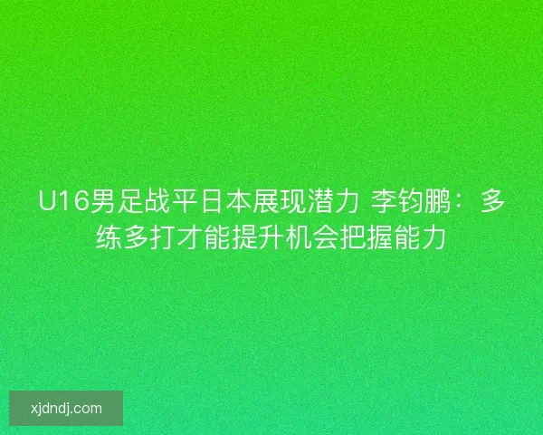 U16男足战平日本展现潜力 李钧鹏:多练多打才能提升机会把握能力 U16男足战平日本展现潜力 李钧鹏:多练多打才能提升机会把握能力