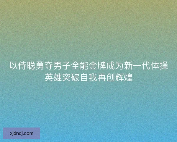 以侍聪勇夺男子全能金牌成为新一代体操英雄突破自我再创辉煌