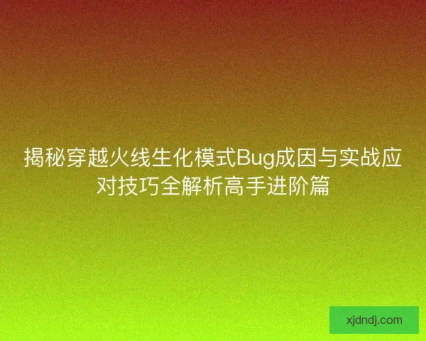 揭秘穿越火线生化模式Bug成因与实战应对技巧全解析高手进阶篇 揭秘穿越火线生化模式Bug成因与实战应对技巧全解析高手进阶篇
