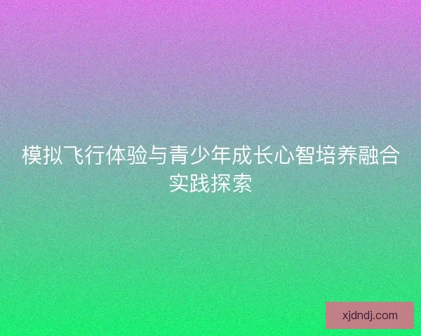模拟飞行体验与青少年成长心智培养融合实践探索 模拟飞行体验与青少年成长心智培养融合实践探索