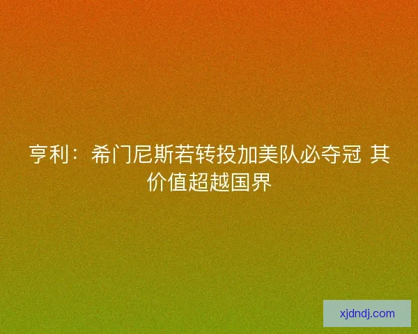 亨利：希门尼斯若转投加美队必夺冠 其价值超越国界