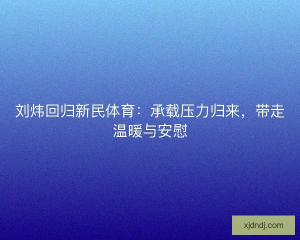 刘炜回归新民体育：承载压力归来，带走温暖与安慰