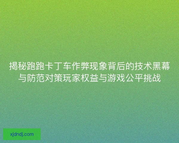 揭秘跑跑卡丁车作弊现象背后的技术黑幕与防范对策玩家权益与游戏公平挑战