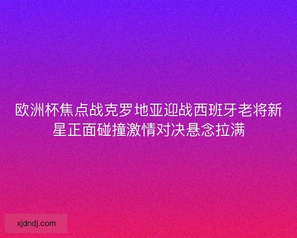 欧洲杯焦点战克罗地亚迎战西班牙老将新星正面碰撞激情对决悬念拉满