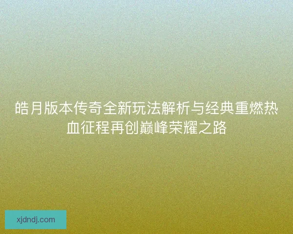 皓月版本传奇全新玩法解析与经典重燃热血征程再创巅峰荣耀之路