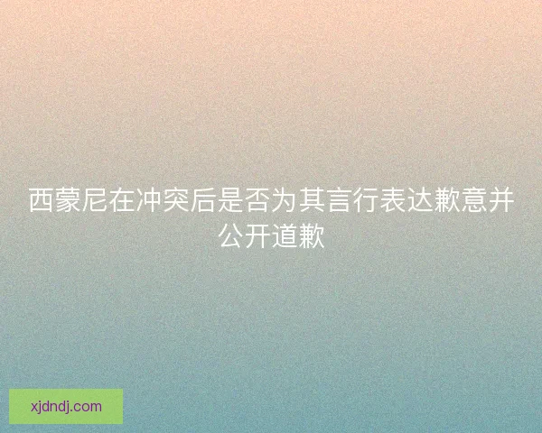 西蒙尼在冲突后是否为其言行表达歉意并公开道歉