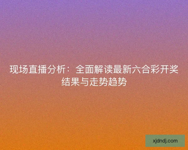 现场直播分析:全面解读最新六合彩开奖结果与走势趋势 现场直播分析:全面解读最新六合彩开奖结果与走势趋势