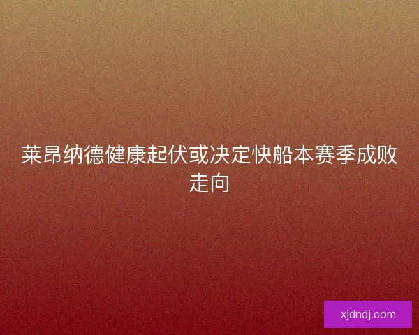 莱昂纳德健康起伏或决定快船本赛季成败走向 莱昂纳德健康起伏或决定快船本赛季成败走向