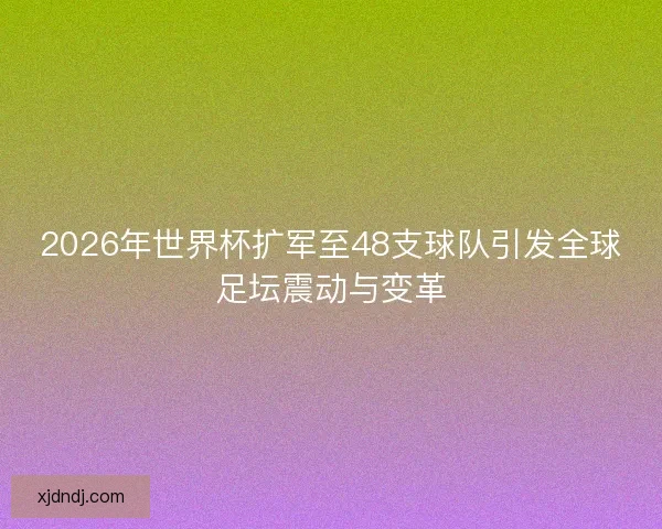 2026年世界杯扩军至48支球队引发全球足坛震动与变革