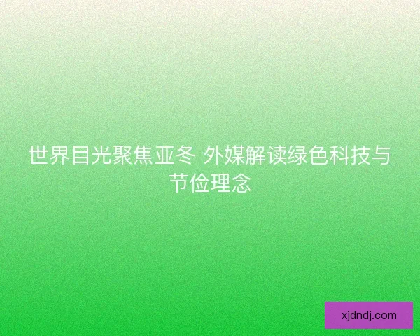 世界目光聚焦亚冬 外媒解读绿色科技与节俭理念 世界目光聚焦亚冬 外媒解读绿色科技与节俭理念