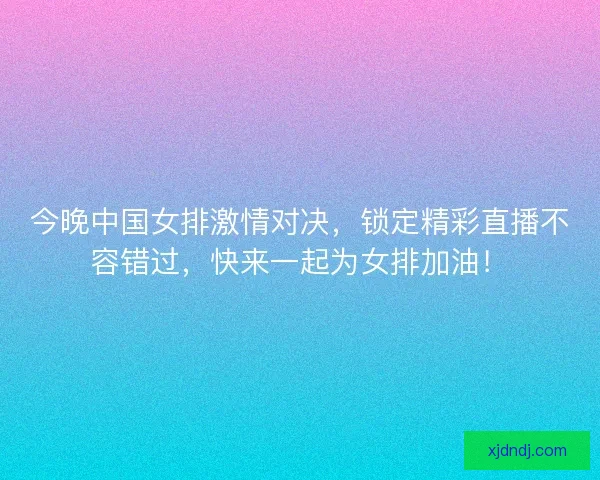 今晚中国女排激情对决，锁定精彩直播不容错过，快来一起为女排加油！
