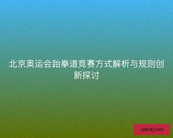 北京奥运会跆拳道竞赛方式解析与规则创新探讨 北京奥运会跆拳道竞赛方式解析与规则创新探讨