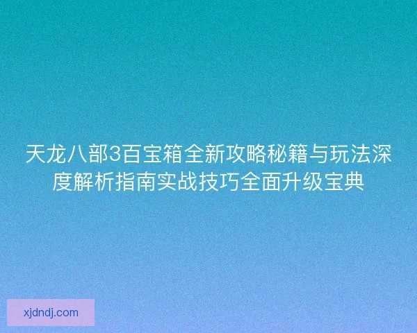 天龙八部3百宝箱全新攻略秘籍与玩法深度解析指南实战技巧全面升级宝典 天龙八部3百宝箱全新攻略秘籍与玩法深度解析指南实战技巧全面升级宝典