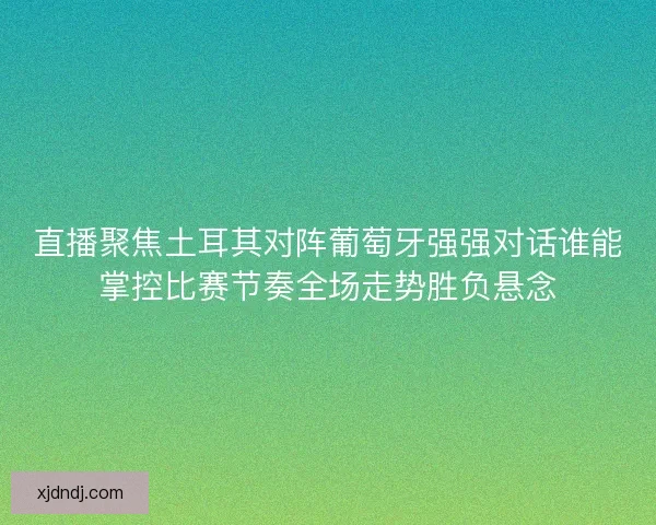 直播聚焦土耳其对阵葡萄牙强强对话谁能掌控比赛节奏全场走势胜负悬念 直播聚焦土耳其对阵葡萄牙强强对话谁能掌控比赛节奏全场走势胜负悬念