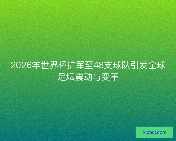 2026年世界杯扩军至48支球队引发全球足坛震动与变革