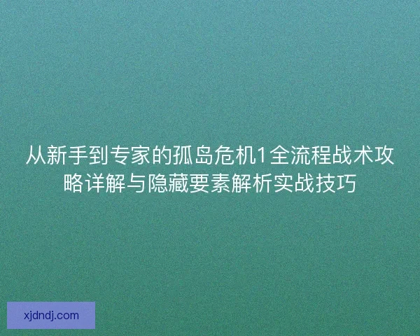 从新手到专家的孤岛危机1全流程战术攻略详解与隐藏要素解析实战技巧