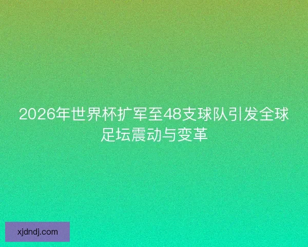 2026年世界杯扩军至48支球队引发全球足坛震动与变革