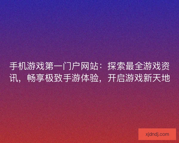 手机游戏第一门户网站：探索最全游戏资讯，畅享极致手游体验，开启游戏新天地