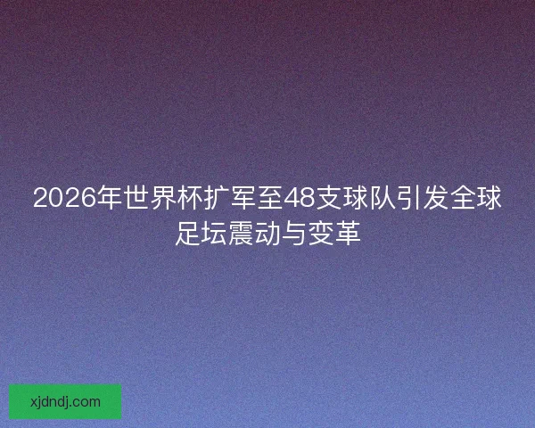 2026年世界杯扩军至48支球队引发全球足坛震动与变革