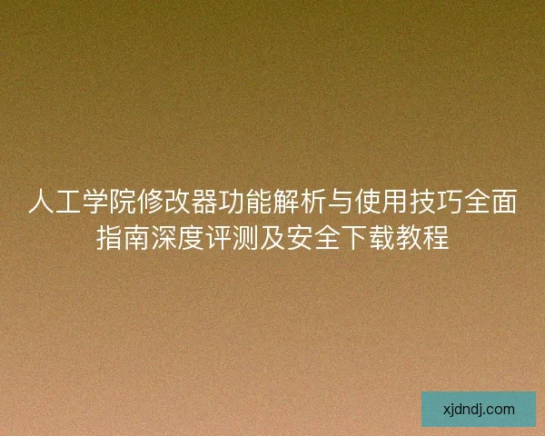 人工学院修改器功能解析与使用技巧全面指南深度评测及安全下载教程