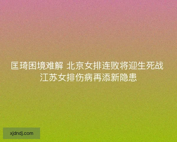 匡琦困境难解 北京女排连败将迎生死战 江苏女排伤病再添新隐患