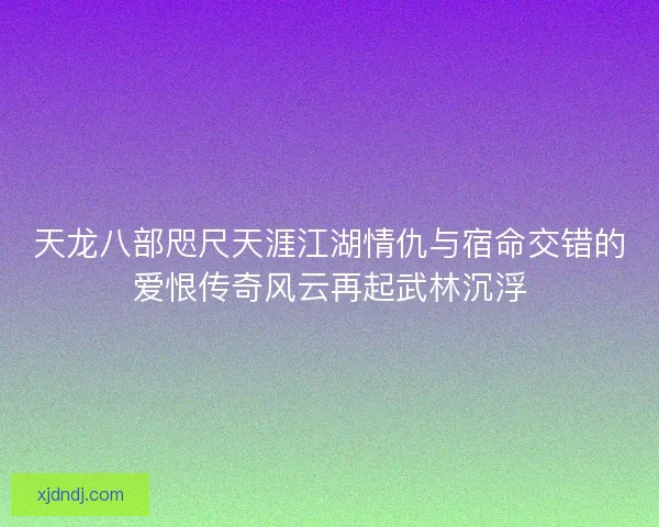 天龙八部咫尺天涯江湖情仇与宿命交错的爱恨传奇风云再起武林沉浮