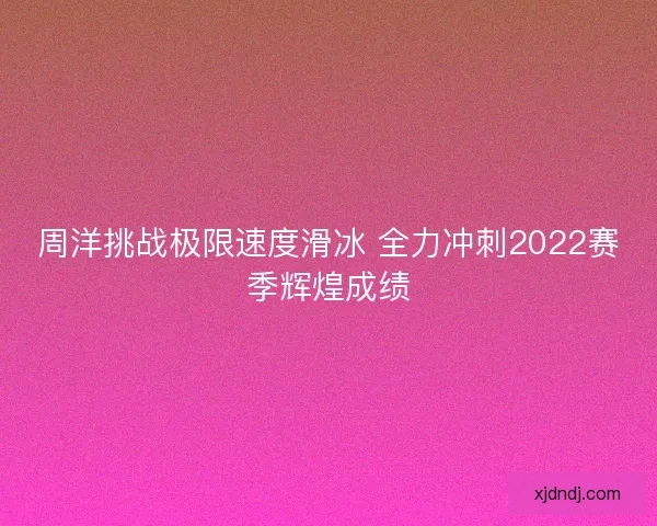 周洋挑战极限速度滑冰 全力冲刺2022赛季辉煌成绩 周洋挑战极限速度滑冰 全力冲刺2022赛季辉煌成绩