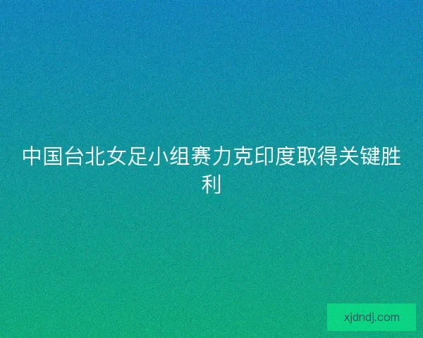 中国台北女足小组赛力克印度取得关键胜利 中国台北女足小组赛力克印度取得关键胜利